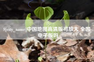 乐平中国地图高清版可放大 全国 电子版吗
