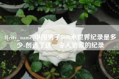 乐平中国男子5000米世界纪录是多少-创造了这一令人骄傲的纪录