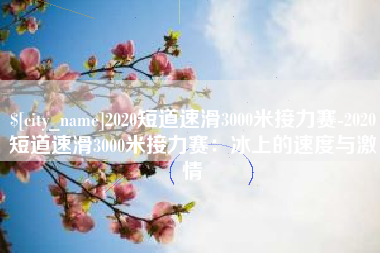 乐平2020短道速滑3000米接力赛-2020短道速滑3000米接力赛：冰上的速度与激情