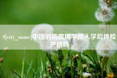 乐平中国消防救援学院入学后体检严格吗