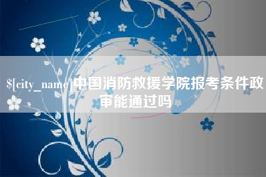 乐平中国消防救援学院报考条件政审能通过吗