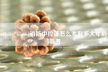 乐平消防中控证怎么考取多大年龄能考